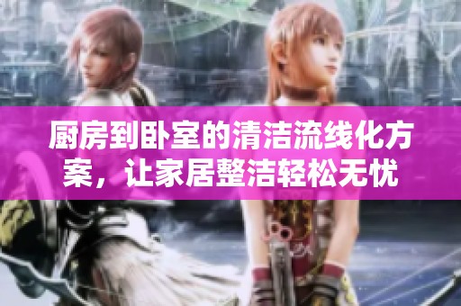 厨房到卧室的清洁流线化方案，让家居整洁轻松无忧