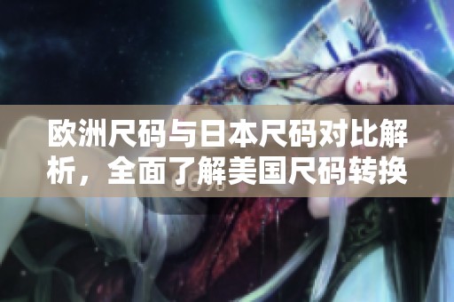 欧洲尺码与日本尺码对比解析，全面了解美国尺码转换方法