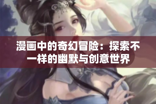 漫画中的奇幻冒险：探索不一样的幽默与创意世界