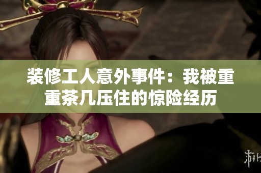 装修工人意外事件：我被重重茶几压住的惊险经历