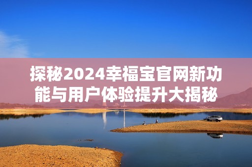 探秘2024幸福宝官网新功能与用户体验提升大揭秘