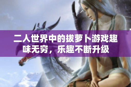 二人世界中的拔萝卜游戏趣味无穷，乐趣不断升级