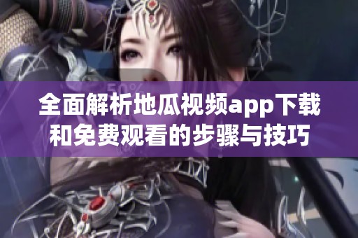 全面解析地瓜视频app下载和免费观看的步骤与技巧