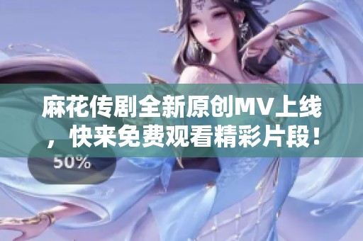 麻花传剧全新原创MV上线，快来免费观看精彩片段！