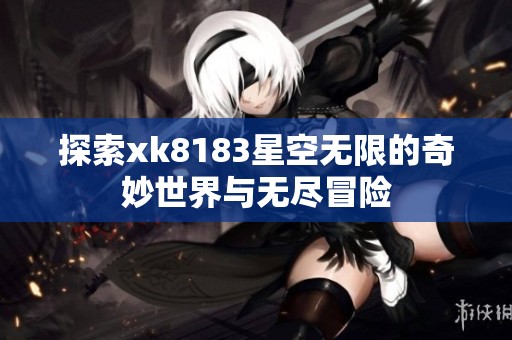 探索xk8183星空无限的奇妙世界与无尽冒险