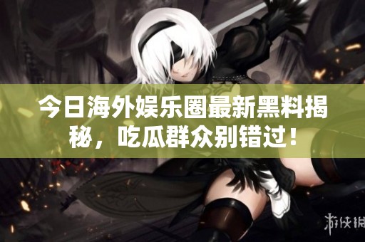 今日海外娱乐圈最新黑料揭秘，吃瓜群众别错过！