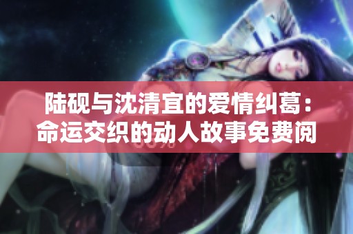 陆砚与沈清宜的爱情纠葛：命运交织的动人故事免费阅读