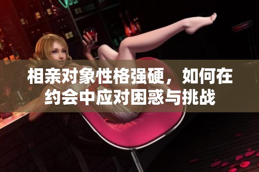 相亲对象性格强硬，如何在约会中应对困惑与挑战