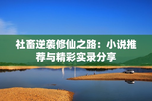 社畜逆袭修仙之路：小说推荐与精彩实录分享