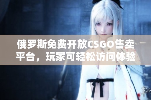 俄罗斯免费开放CSGO售卖平台，玩家可轻松访问体验
