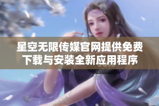 星空无限传媒官网提供免费下载与安装全新应用程序