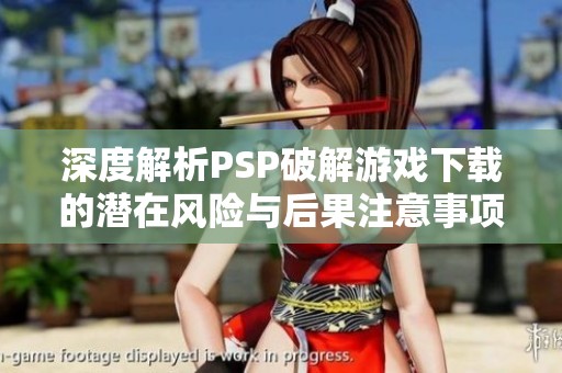 深度解析PSP破解游戏下载的潜在风险与后果注意事项
