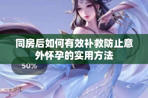 同房后如何有效补救防止意外怀孕的实用方法