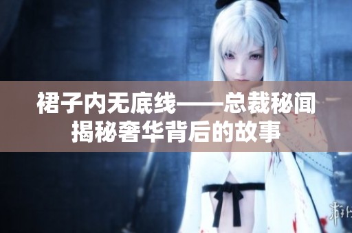 裙子内无底线——总裁秘闻揭秘奢华背后的故事