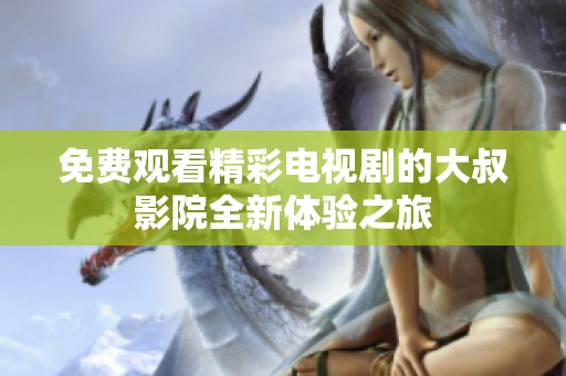 免费观看精彩电视剧的大叔影院全新体验之旅