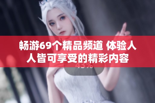 畅游69个精品频道 体验人人皆可享受的精彩内容