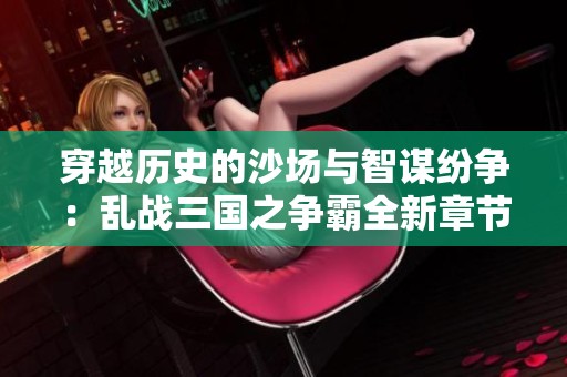 穿越历史的沙场与智谋纷争：乱战三国之争霸全新章节探秘