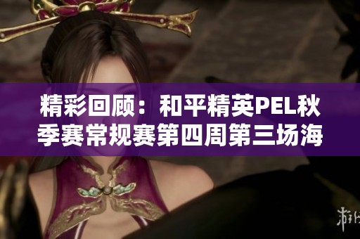 精彩回顾：和平精英PEL秋季赛常规赛第四周第三场海岛战斗全景展示