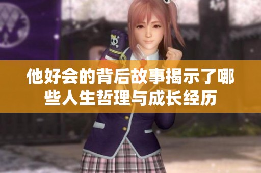 他好会的背后故事揭示了哪些人生哲理与成长经历