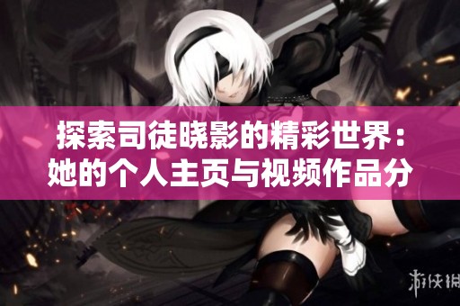 探索司徒晓影的精彩世界：她的个人主页与视频作品分享