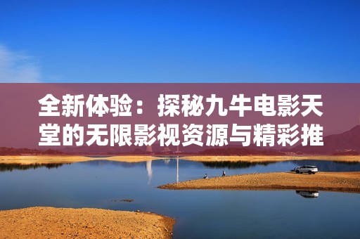 全新体验：探秘九牛电影天堂的无限影视资源与精彩推荐
