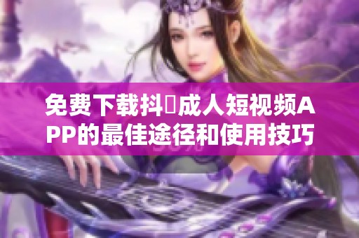 免费下载抖抈成人短视频APP的最佳途径和使用技巧