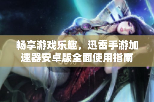 畅享游戏乐趣，迅雷手游加速器安卓版全面使用指南