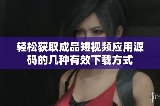 轻松获取成品短视频应用源码的几种有效下载方式