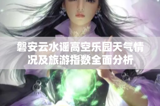 磐安云水谣高空乐园天气情况及旅游指数全面分析