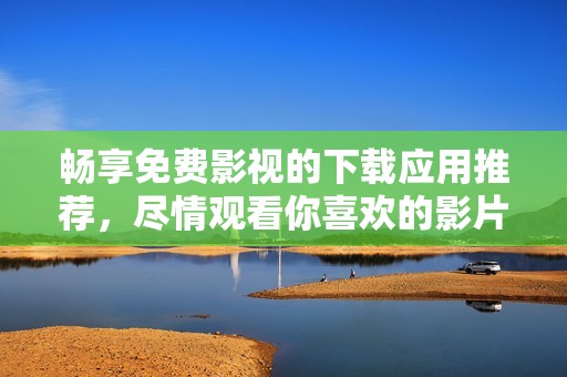 畅享免费影视的下载应用推荐，尽情观看你喜欢的影片