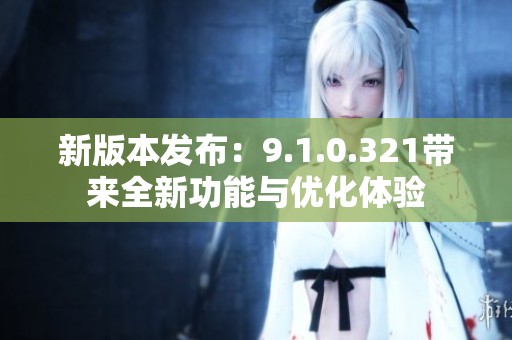 新版本发布：9.1.0.321带来全新功能与优化体验