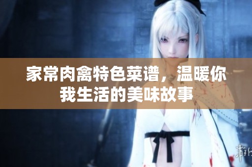 家常肉禽特色菜谱，温暖你我生活的美味故事