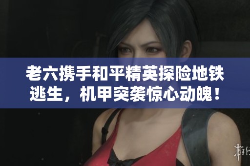 老六携手和平精英探险地铁逃生，机甲突袭惊心动魄！