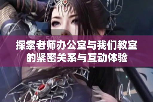 探索老师办公室与我们教室的紧密关系与互动体验