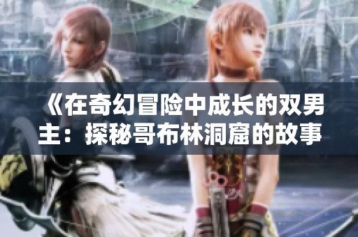 《在奇幻冒险中成长的双男主：探秘哥布林洞窟的故事》