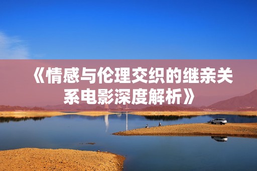 《情感与伦理交织的继亲关系电影深度解析》