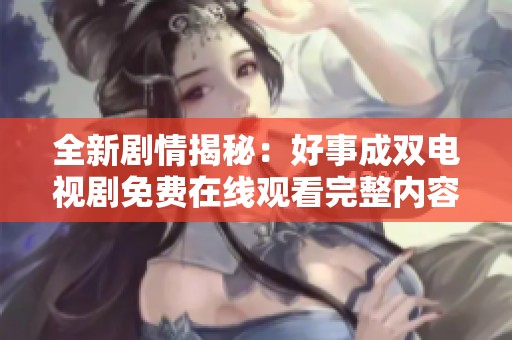 全新剧情揭秘：好事成双电视剧免费在线观看完整内容