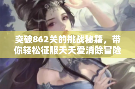 突破862关的挑战秘籍，带你轻松征服天天爱消除冒险模式