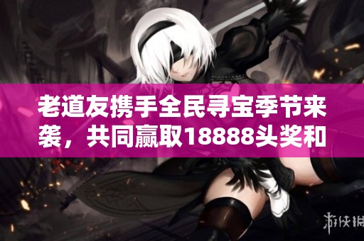老道友携手全民寻宝季节来袭，共同赢取18888头奖和丰厚金奖！
