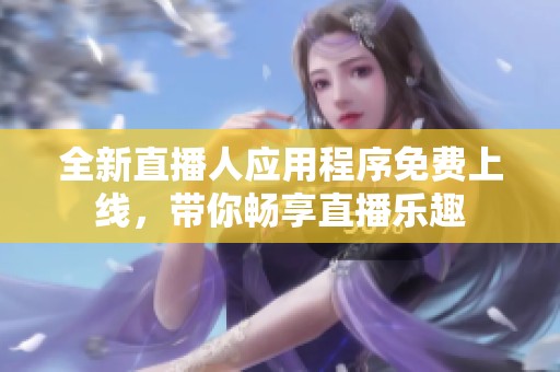 全新直播人应用程序免费上线，带你畅享直播乐趣