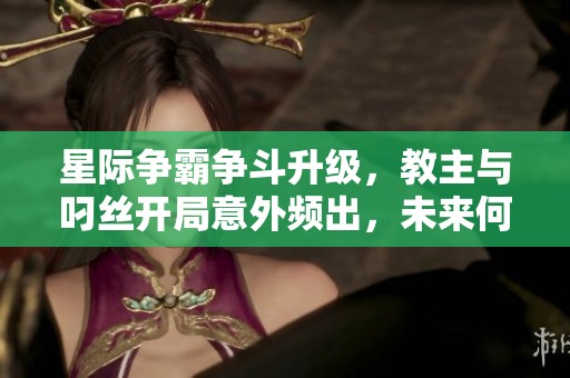 星际争霸争斗升级，教主与叼丝开局意外频出，未来何去何从