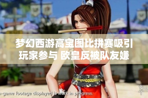 梦幻西游高宝图比拼赛吸引玩家参与 欧皇反被队友嫌弃引热议