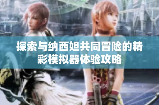 探索与纳西妲共同冒险的精彩模拟器体验攻略