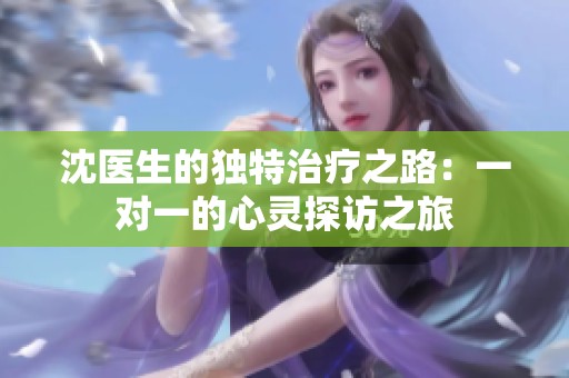 沈医生的独特治疗之路：一对一的心灵探访之旅