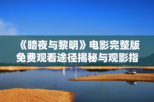 《暗夜与黎明》电影完整版免费观看途径揭秘与观影指南