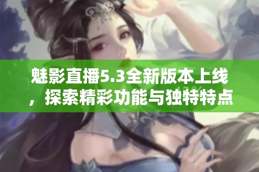 魅影直播5.3全新版本上线，探索精彩功能与独特特点