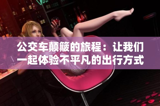 公交车颠簸的旅程：让我们一起体验不平凡的出行方式