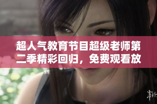 超人气教育节目超级老师第二季精彩回归，免费观看放送中