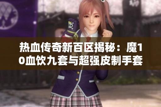 热血传奇新百区揭秘：魔10血饮九套与超强皮制手套大盘点