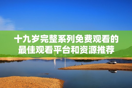 十九岁完整系列免费观看的最佳观看平台和资源推荐